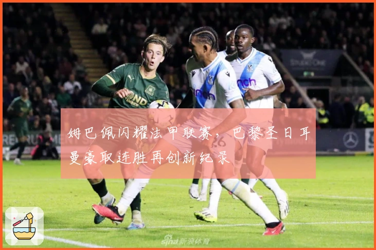 姆巴佩闪耀法甲联赛，巴黎圣日耳曼豪取连胜再创新纪录