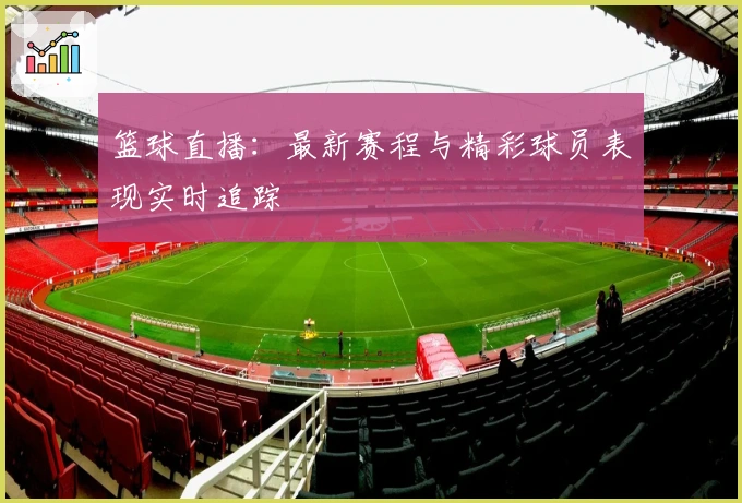 篮球直播：最新赛程与精彩球员表现实时追踪