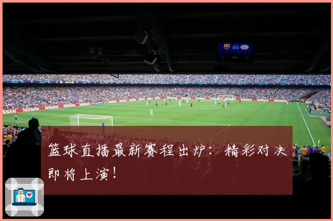 篮球直播最新赛程出炉：精彩对决即将上演！