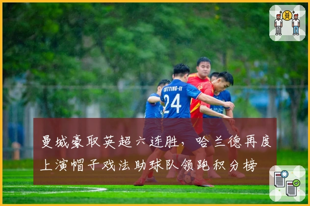 曼城豪取英超六连胜，哈兰德再度上演帽子戏法助球队领跑积分榜