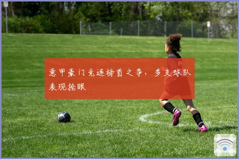 意甲豪门竞逐榜首之争，多支球队表现抢眼