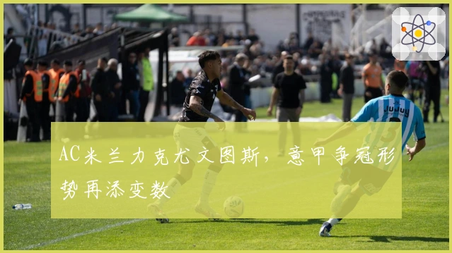 AC米兰力克尤文图斯,意甲争冠形势再添变数