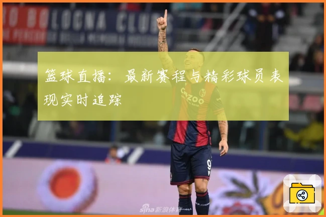 篮球直播：最新赛程与精彩球员表现实时追踪