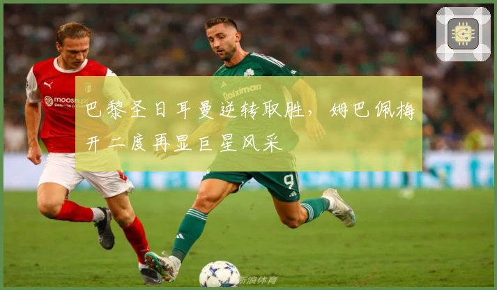 巴黎圣日耳曼逆转取胜，姆巴佩梅开二度再显巨星风采