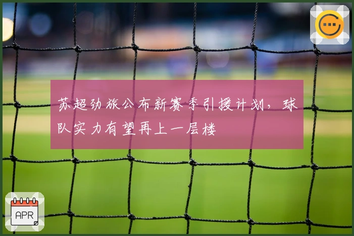 苏超劲旅公布新赛季引援计划,球队实力有望再上一层楼
