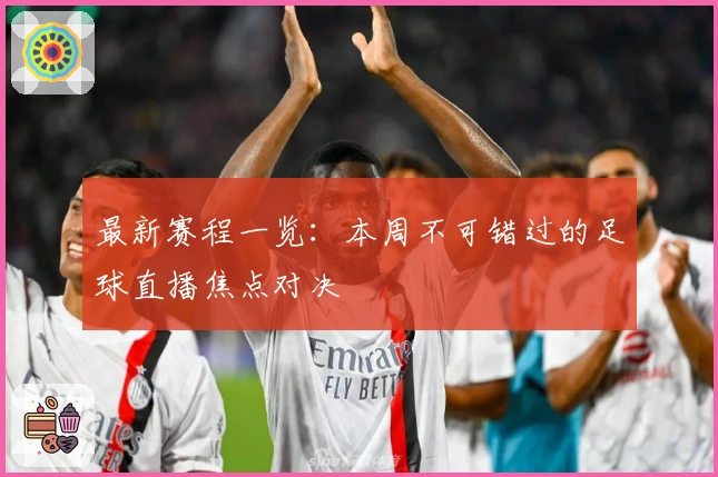 最新赛程一览：本周不可错过的足球直播焦点对决
