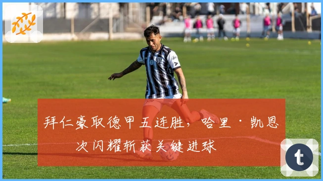 拜仁豪取德甲五连胜，哈里·凯恩再次闪耀斩获关键进球
