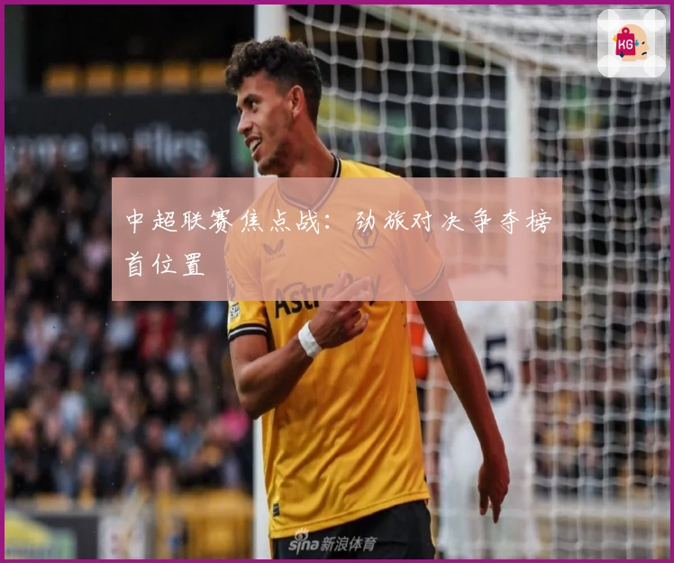 中超联赛焦点战:劲旅对决争夺榜首位置