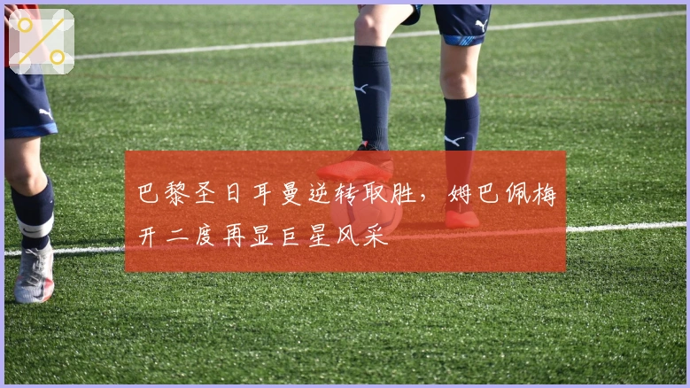 巴黎圣日耳曼逆转取胜,姆巴佩梅开二度再显巨星风采