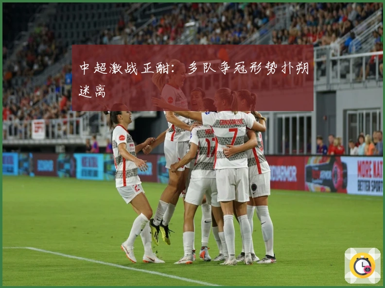 中超激战正酣:多队争冠形势扑朔迷离