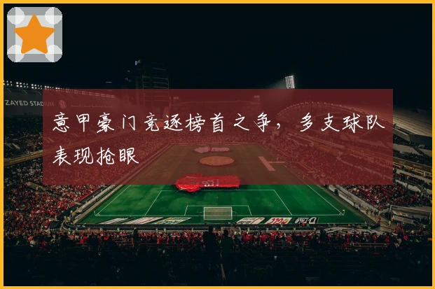 意甲豪门竞逐榜首之争，多支球队表现抢眼