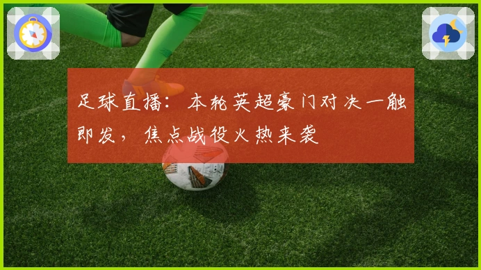 足球直播：本轮英超豪门对决一触即发，焦点战役火热来袭