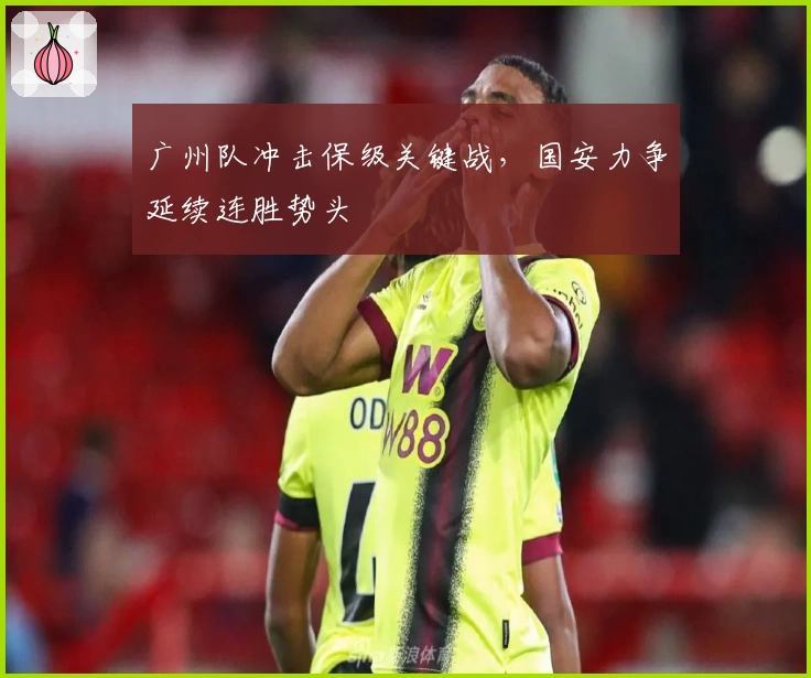 广州队冲击保级关键战,国安力争延续连胜势头
