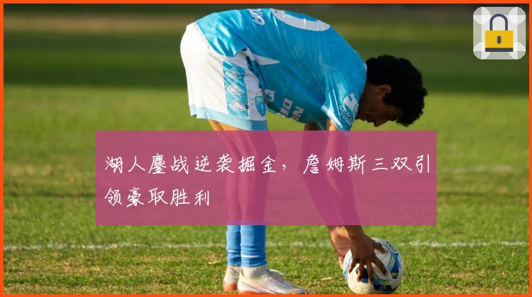 湖人鏖战逆袭掘金，詹姆斯三双引领豪取胜利