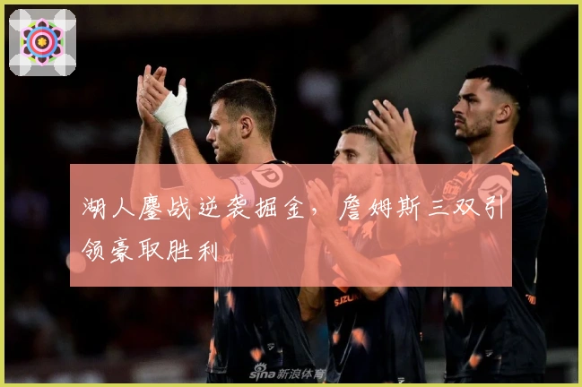 湖人鏖战逆袭掘金，詹姆斯三双引领豪取胜利