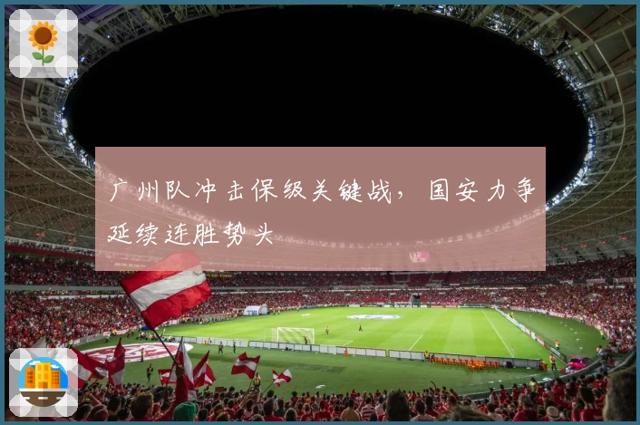 广州队冲击保级关键战，国安力争延续连胜势头