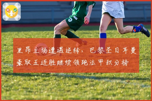 里昂主场遭遇逆转，巴黎圣日耳曼豪取五连胜继续领跑法甲积分榜