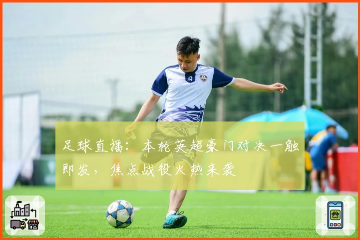 足球直播：本轮英超豪门对决一触即发，焦点战役火热来袭