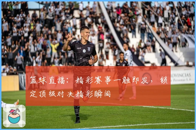 篮球直播:精彩赛事一触即发,锁定顶级对决精彩瞬间