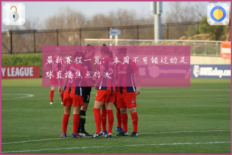 最新赛程一览：本周不可错过的足球直播焦点对决