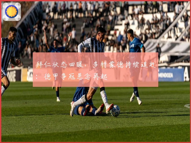 拜仁状态回暖，多特蒙德持续追赶：德甲争冠悬念再起